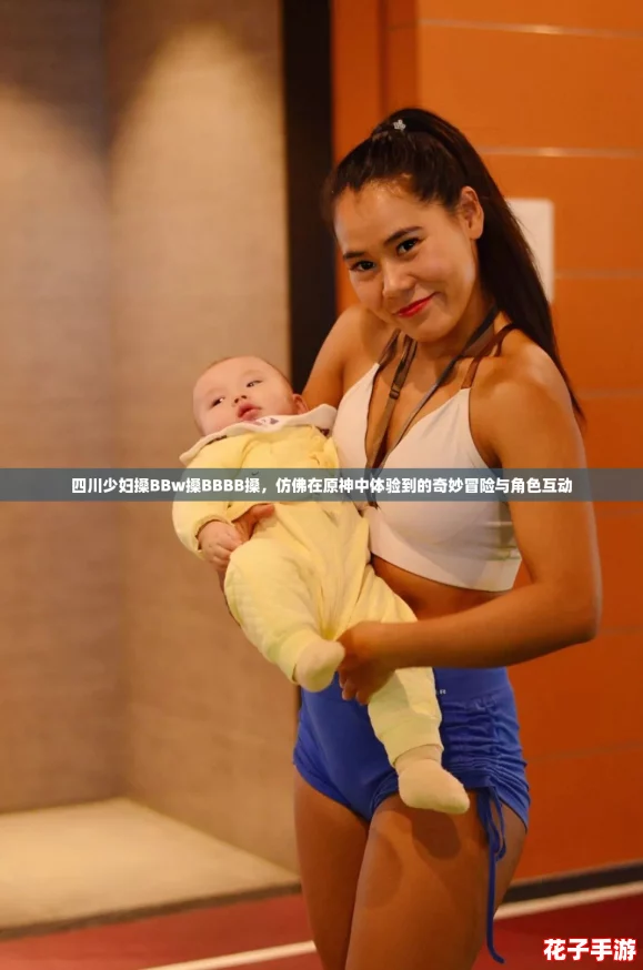 四川少妇搡BBw搡BBBB搡，仿佛在原神中体验到的奇妙冒险与角色互动
