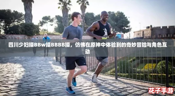 四川少妇搡BBw搡BBBB搡,仿佛在原神中体验到的奇妙冒险与角色互动 四川少妇搡BBw搡BBBB搡,仿佛在原神中体验到的奇妙冒险与角色互动