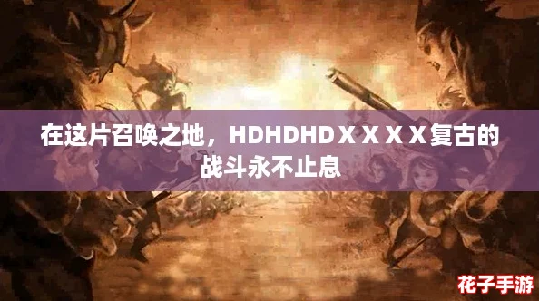 在这片召唤之地，HDHDHDⅩⅩⅩⅩ复古的战斗永不止息