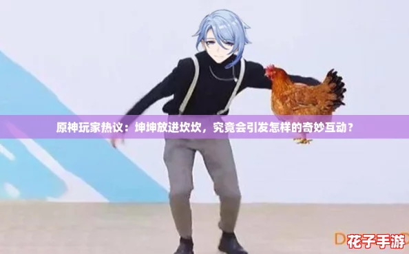 原神玩家热议:坤坤放进坎坎,究竟会引发怎样的奇妙互动? 原神玩家热议:坤坤放进坎坎,究竟会引发怎样的奇妙互动?