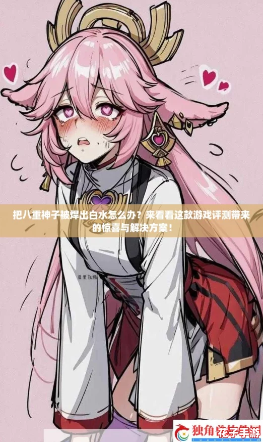 把八重神子被焊出白水怎么办？来看看这款游戏评测带来的惊喜与解决方案！
