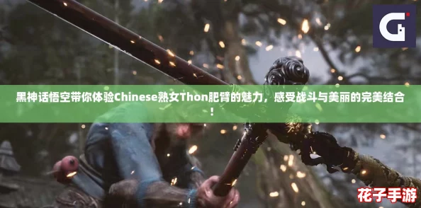 黑神话悟空带你体验Chinese熟女Thon肥臂的魅力，感受战斗与美丽的完美结合！