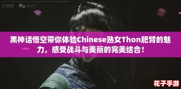 黑神话悟空带你体验Chinese熟女Thon肥臂的魅力，感受战斗与美丽的完美结合！