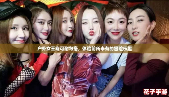 户外女王晓可耐勾搭，体验前所未有的冒险乐趣