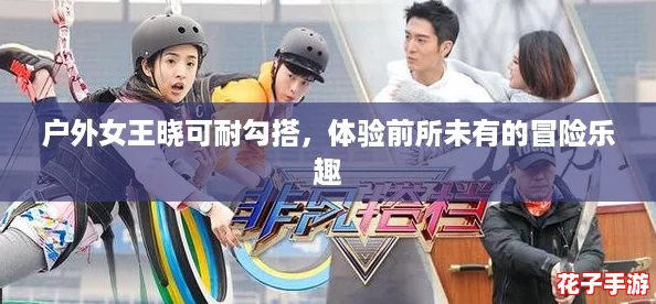 户外女王晓可耐勾搭，体验前所未有的冒险乐趣