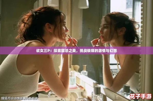 欲女三P：探索禁忌之美，挑战极限的激情与幻想