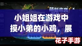 小姐姐在游戏中摸小弟的小鸡,展开一场欢乐的冒险之旅! 小姐姐在游戏中摸小弟的小鸡,展开一场欢乐的冒险之旅!