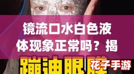 镜流口水白色液体现象正常吗？揭秘这一神秘现象的真相与游戏评测中的奇妙联系！