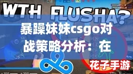 暴躁妹妹csgo对战策略分析：在这场游戏中，胜利属于最勇敢的心！