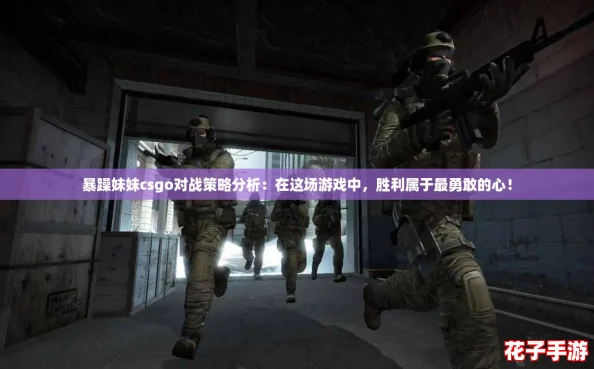 暴躁妹妹csgo对战策略分析：在这场游戏中，胜利属于最勇敢的心！