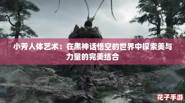 小芳人体艺术：在黑神话悟空的世界中探索美与力量的完美结合