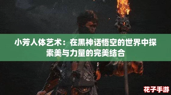 小芳人体艺术：在黑神话悟空的世界中探索美与力量的完美结合