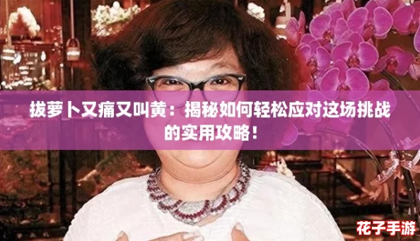 拔萝卜又痛又叫黄:揭秘如何轻松应对这场挑战的实用攻略! 拔萝卜又痛又叫黄:揭秘如何轻松应对这场挑战的实用攻略!