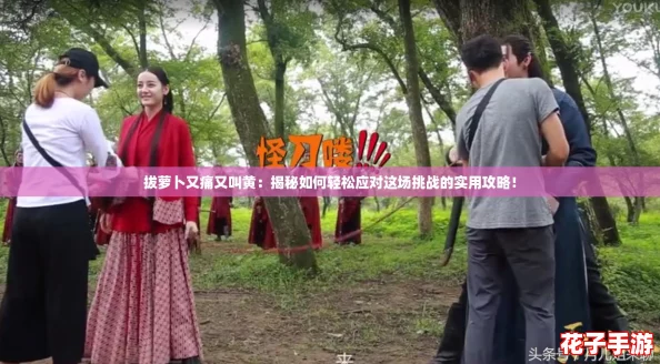 拔萝卜又痛又叫黄:揭秘如何轻松应对这场挑战的实用攻略! 拔萝卜又痛又叫黄:揭秘如何轻松应对这场挑战的实用攻略!