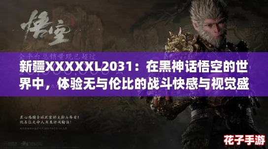 新疆XXXXXL2031：在黑神话悟空的世界中，体验无与伦比的战斗快感与视觉盛宴！