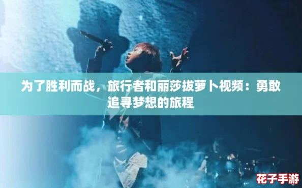 为了胜利而战,旅行者和丽莎拔萝卜视频:勇敢追寻梦想的旅程 为了胜利而战,旅行者和丽莎拔萝卜视频:勇敢追寻梦想的旅程