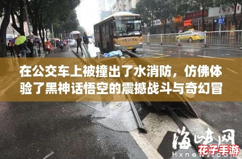 在公交车上被撞出了水消防，仿佛体验了黑神话悟空的震撼战斗与奇幻冒险！